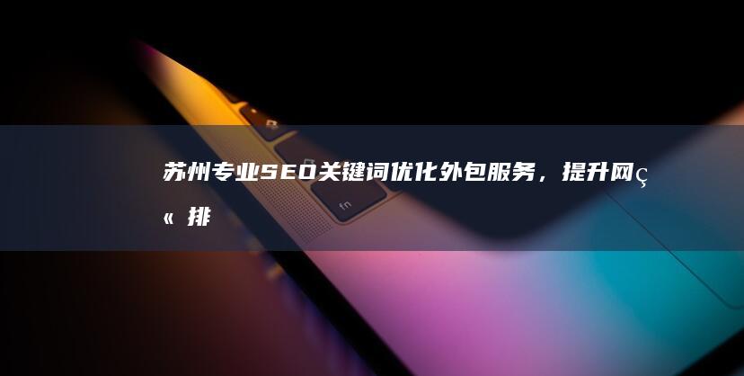 苏州专业SEO关键词优化外包服务，提升网站排名效果