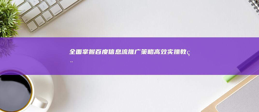 全面掌握百度信息流推广策略：高效实操教程